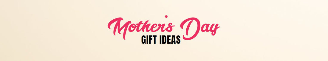 Mothers Day Gift Ideas